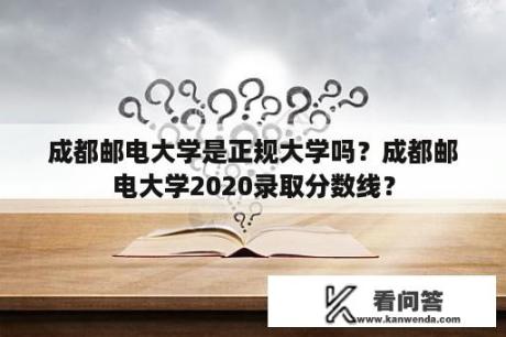 成都邮电大学是正规大学吗？成都邮电大学2020录取分数线？