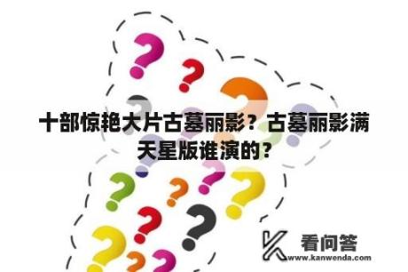 十部惊艳大片古墓丽影？古墓丽影满天星版谁演的？