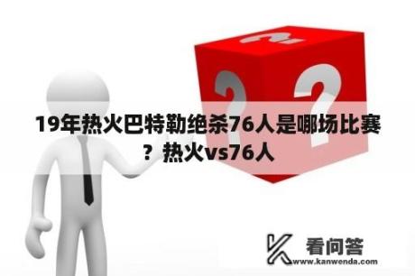 19年热火巴特勒绝杀76人是哪场比赛？热火vs76人