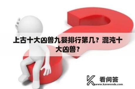 上古十大凶兽九婴排行第几？混沌十大凶兽？