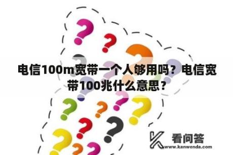 电信100m宽带一个人够用吗？电信宽带100兆什么意思？