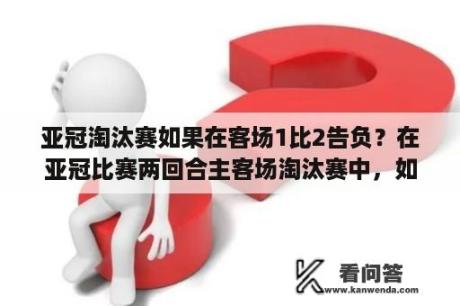 亚冠淘汰赛如果在客场1比2告负？在亚冠比赛两回合主客场淘汰赛中，如果分别是一胜一负，且比分相同，客场进球数也相同，该如何判晋级？