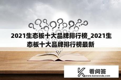  2021生态板十大品牌排行榜_2021生态板十大品牌排行榜最新