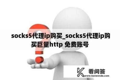  socks5代理ip购买_socks5代理ip购买巨量http 免费账号