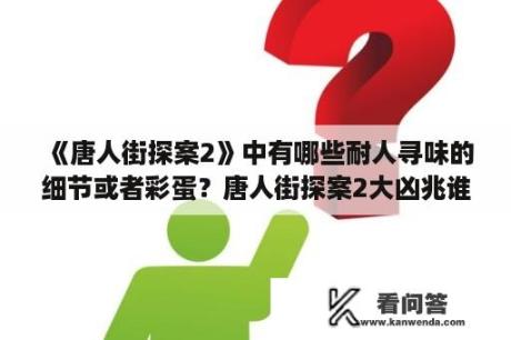 《唐人街探案2》中有哪些耐人寻味的细节或者彩蛋？唐人街探案2大凶兆谁演的？