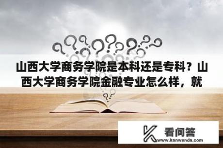 山西大学商务学院是本科还是专科？山西大学商务学院金融专业怎么样，就业前景如何？