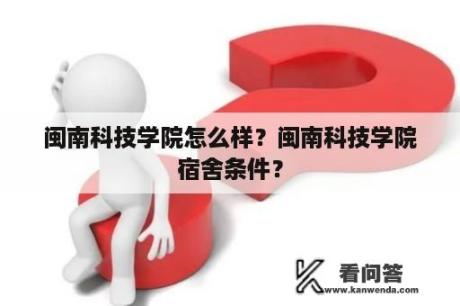 闽南科技学院怎么样？闽南科技学院宿舍条件？