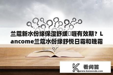 兰蔻新水份缘保湿舒缓啫喱有效期？Lancome兰蔻水份缘舒悦日霜和晚霜有什么不一样？