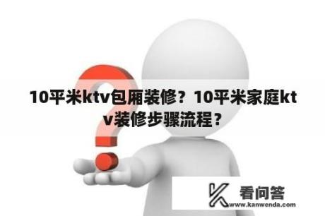 10平米ktv包厢装修？10平米家庭ktv装修步骤流程？