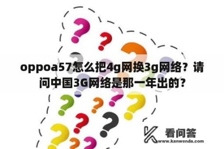 oppoa57怎么把4g网换3g网络？请问中国3G网络是那一年出的？