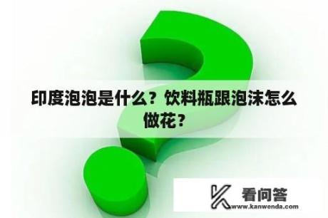 印度泡泡是什么？饮料瓶跟泡沫怎么做花？