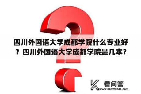 四川外国语大学成都学院什么专业好？四川外国语大学成都学院是几本？