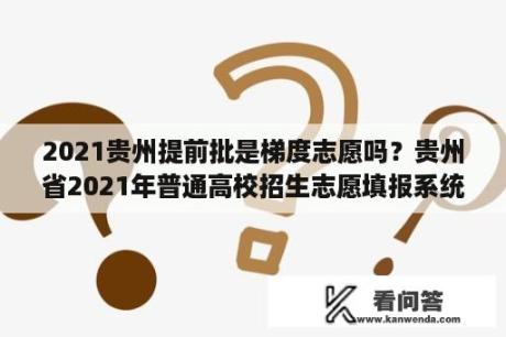 2021贵州提前批是梯度志愿吗？贵州省2021年普通高校招生志愿填报系统