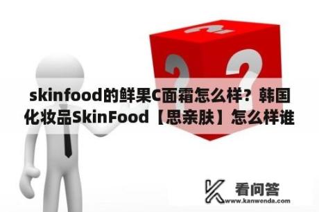 skinfood的鲜果C面霜怎么样？韩国化妆品SkinFood【思亲肤】怎么样谁用过？