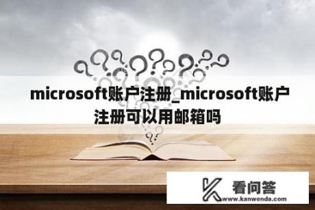  microsoft账户注册_microsoft账户注册可以用邮箱吗