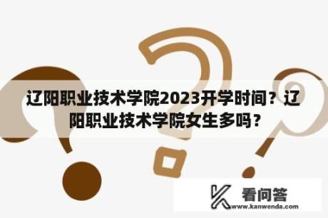 辽阳职业技术学院2023开学时间？辽阳职业技术学院女生多吗？