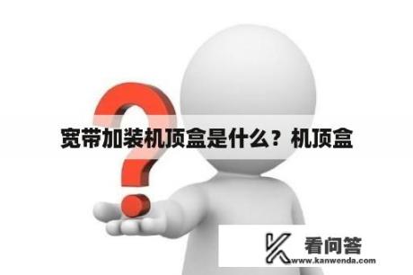 宽带加装机顶盒是什么？机顶盒