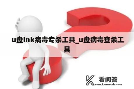  u盘lnk病毒专杀工具_u盘病毒查杀工具