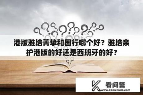 港版雅培菁挚和国行哪个好？雅培亲护港版的好还是西班牙的好？