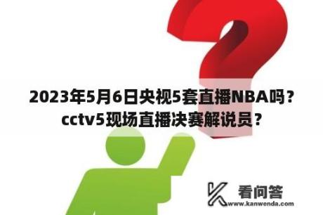 2023年5月6日央视5套直播NBA吗？cctv5现场直播决赛解说员？