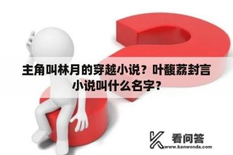 主角叫林月的穿越小说？叶馥荔封言小说叫什么名字？