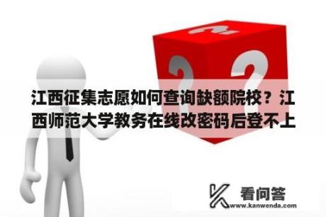 江西征集志愿如何查询缺额院校？江西师范大学教务在线改密码后登不上去了怎么办？