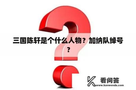 三国陈轩是个什么人物？加纳队绰号？