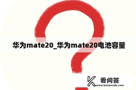  华为mate20_华为mate20电池容量