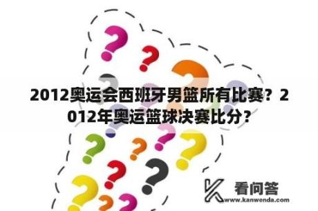 2012奥运会西班牙男篮所有比赛？2012年奥运篮球决赛比分？