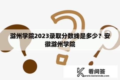 滁州学院2023录取分数线是多少？安徽滁州学院