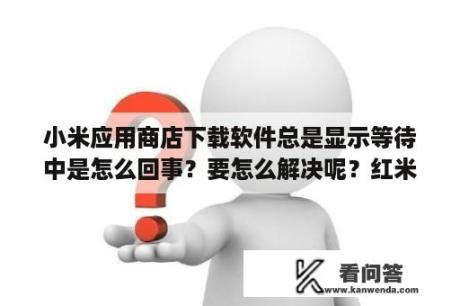 小米应用商店下载软件总是显示等待中是怎么回事？要怎么解决呢？红米手机如何使用应用商店下载并安装应用？