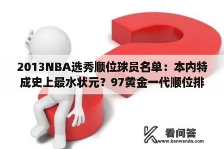 2013NBA选秀顺位球员名单：本内特成史上最水状元？97黄金一代顺位排名？