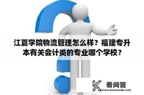 江夏学院物流管理怎么样？福建专升本有关会计类的专业哪个学校？