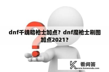 dnf千魂暗枪士加点？dnf魔枪士刷图加点2021？