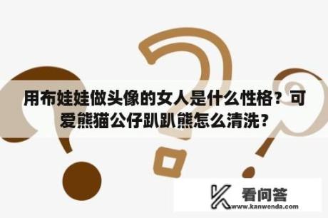 用布娃娃做头像的女人是什么性格？可爱熊猫公仔趴趴熊怎么清洗？