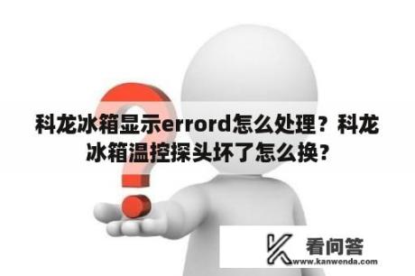 科龙冰箱显示errord怎么处理？科龙冰箱温控探头坏了怎么换？