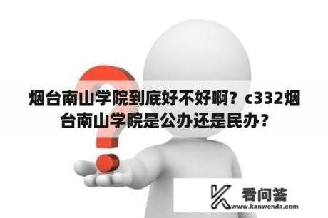 烟台南山学院到底好不好啊？c332烟台南山学院是公办还是民办？