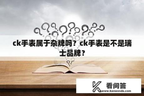 ck手表属于杂牌吗？ck手表是不是瑞士品牌？