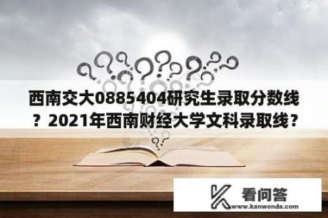 西南交大0885404研究生录取分数线？2021年西南财经大学文科录取线？