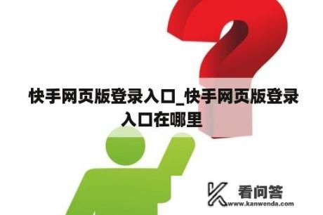  快手网页版登录入口_快手网页版登录入口在哪里