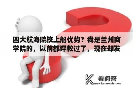 四大航海院校上船优势？我是兰州商学院的，以前都评教过了，现在却发现大一第二学期的成绩查不了了，说是有一门课未评教不能查询？