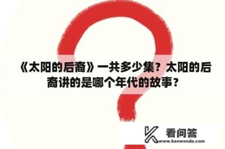 《太阳的后裔》一共多少集？太阳的后裔讲的是哪个年代的故事？