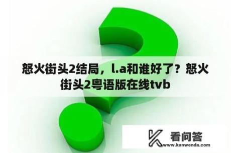 怒火街头2结局，l.a和谁好了？怒火街头2粤语版在线tvb