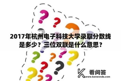 2017年杭州电子科技大学录取分数线是多少？三位双联是什么意思？