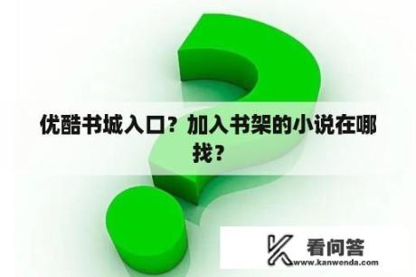 优酷书城入口？加入书架的小说在哪找？