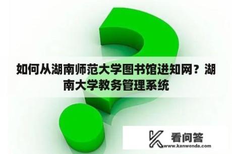 如何从湖南师范大学图书馆进知网？湖南大学教务管理系统