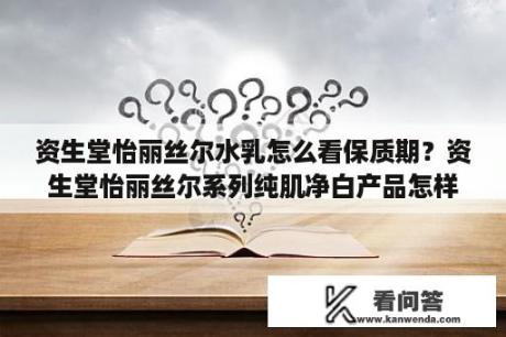 资生堂怡丽丝尔水乳怎么看保质期？资生堂怡丽丝尔系列纯肌净白产品怎样？美白效果好吗？