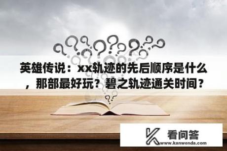 英雄传说：xx轨迹的先后顺序是什么，那部最好玩？碧之轨迹通关时间？