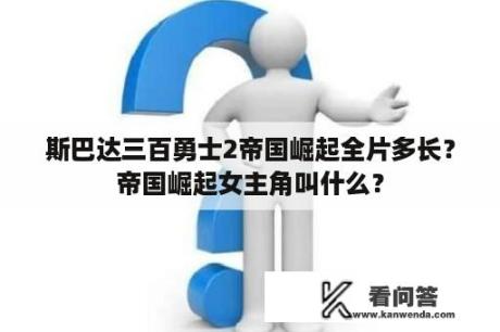 斯巴达三百勇士2帝国崛起全片多长？帝国崛起女主角叫什么？