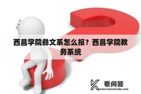 西昌学院彝文系怎么报？西昌学院教务系统